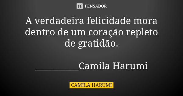 A verdadeira felicidade mora dentro de um coração repleto de gratidão. __________Camila Harumi... Frase de Camila Harumi.