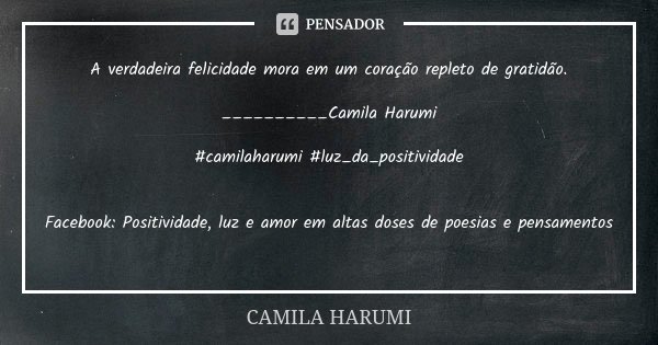 A verdadeira felicidade mora em um coração repleto de gratidão. __________Camila Harumi #camilaharumi #luz_da_positividade ✨ ✨ Facebook: Positividade, luz e amo... Frase de ________Camila Harumi.