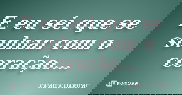 E eu sei que se sonhar com o coração...... Frase de CAMILA HARUMI.