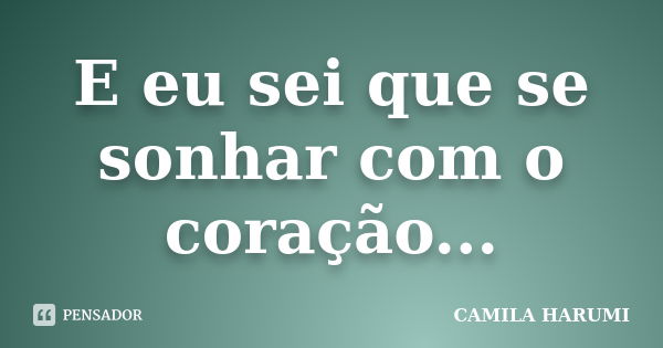 E eu sei que se sonhar com o coração...... Frase de CAMILA HARUMI.