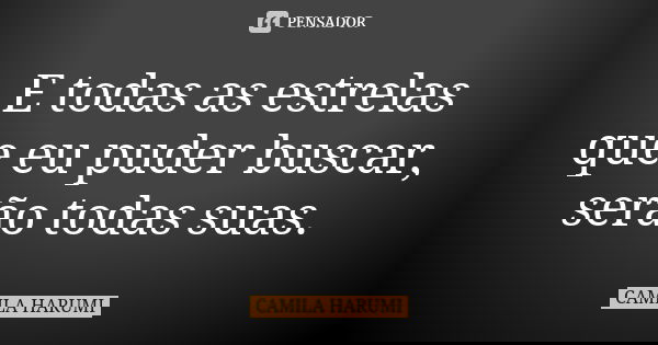 E todas as estrelas que eu puder buscar, serão todas suas.... Frase de CAMILA HARUMI.