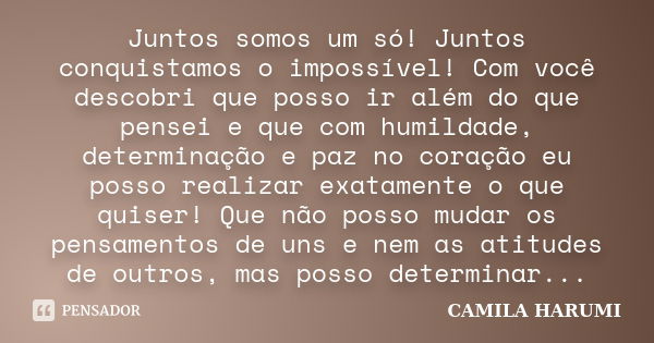 Juntos somos um só! Juntos conquistamos o impossível! Com você descobri que posso ir além do que pensei e que com humildade, determinação e paz no coração eu po... Frase de Camila Harumi.