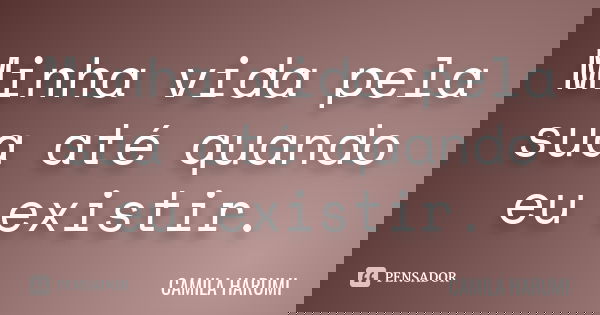 Minha vida pela sua até quando eu existir.... Frase de CAMILA HARUMI.
