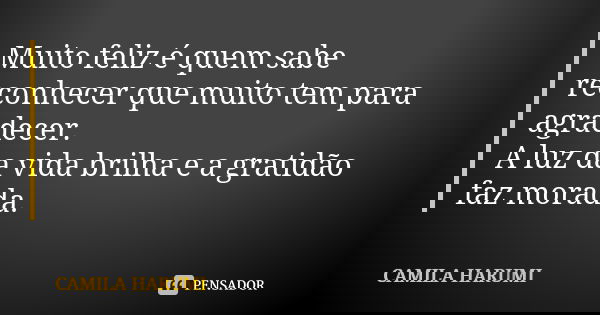 Muito feliz é quem sabe reconhecer que muito tem para agradecer. A luz da vida brilha e a gratidão faz morada.... Frase de _______Camila Harumi.