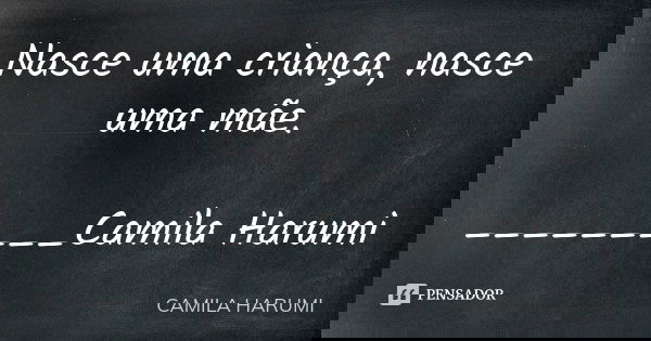 Nasce uma criança, nasce uma mãe. _________Camila Harumi... Frase de Camila Harumi.