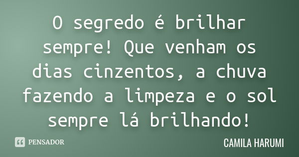 O segredo é brilhar sempre! Que venham os dias cinzentos, a chuva fazendo a limpeza e o sol sempre lá brilhando!... Frase de CAMILA HARUMI.