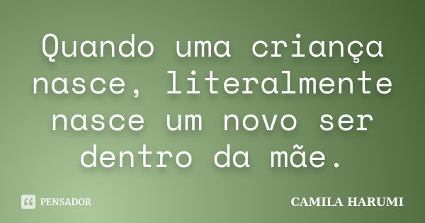 Quando uma criança nasce, literalmente nasce um novo ser dentro da mãe.... Frase de CAMILA HARUMI.