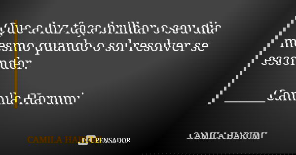 Que a luz faça brilhar o seu dia mesmo quando o sol resolver se esconder. ______Camila Harumi... Frase de CAMILA HARUMI.