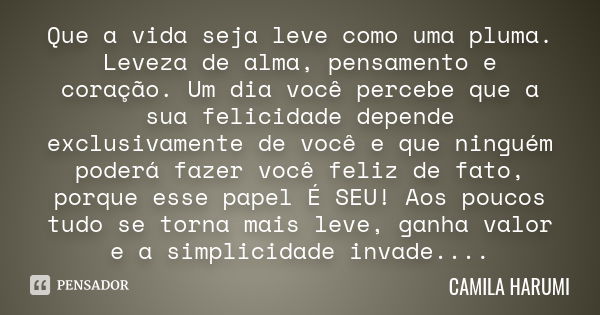 Que a vida seja leve como uma pluma. Leveza de alma, pensamento e coração. Um dia você percebe que a sua felicidade depende exclusivamente de você e que ninguém... Frase de CAMILA HARUMI.