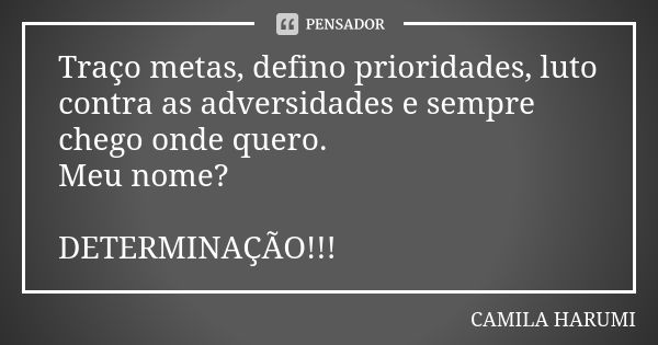 Traço metas, defino prioridades, luto contra as adversidades e sempre chego onde quero. Meu nome? DETERMINAÇÃO!!!... Frase de CAMILA HARUMI.