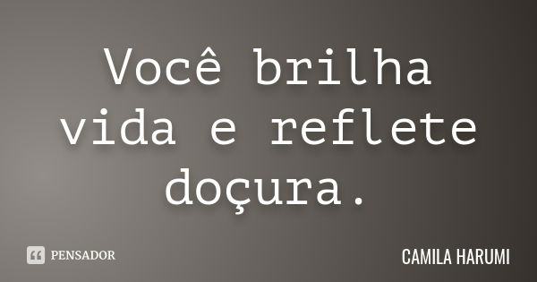 Você brilha vida e reflete doçura.... Frase de CAMILA HARUMI.