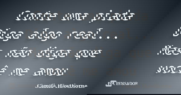 Conte uma piada Diga algo real... Mas não diga que você me amou... Frase de Camila Hawthorne.