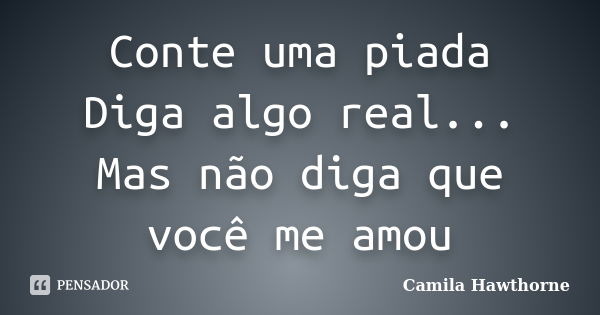 Conte uma piada Diga algo real... Mas não diga que você me amou... Frase de Camila Hawthorne.