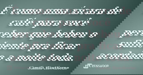 É como uma xícara de café para você perceber que bebeu o suficiente pra ficar acordado a noite toda.... Frase de Camila Hawthorne.