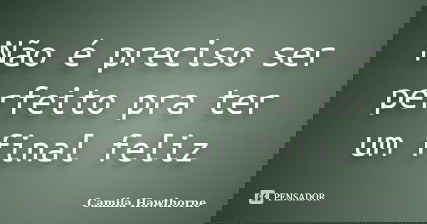 Não é preciso ser perfeito pra ter um final feliz... Frase de Camila Hawthorne.