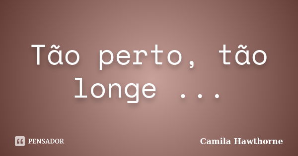 Tão perto, tão longe ...... Frase de Camila Hawthorne.