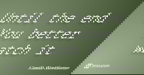 Until the end You better watch it... Frase de Camila Hawthorne.