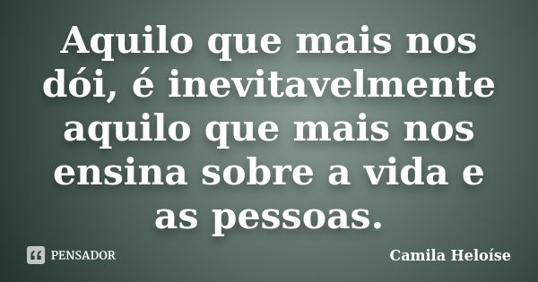 Aquilo que mais nos dói, é inevitavelmente aquilo que mais nos ensina sobre a vida e as pessoas.... Frase de Camila Heloíse.