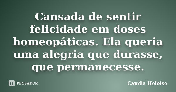 Cansada de sentir felicidade em doses homeopáticas. Ela queria uma alegria que durasse, que permanecesse.... Frase de Camila Heloíse.