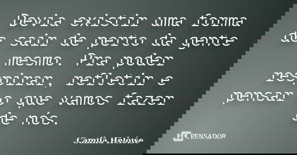 Devia existir uma forma de sair de perto da gente mesmo. Pra poder respirar, refletir e pensar o que vamos fazer de nós.... Frase de Camila Heloíse.