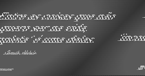 Entre as coisas que não quero ser na vida, ‘incompleta’ é uma delas.... Frase de Camila Heloíse.