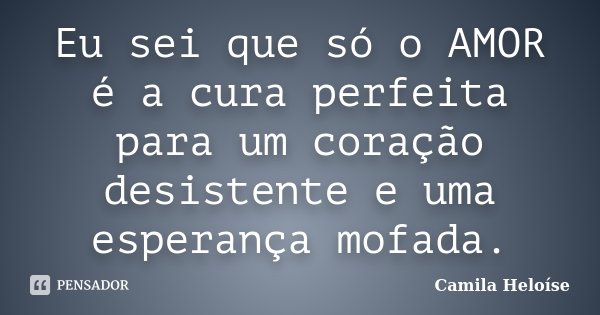Eu sei que só o AMOR é a cura perfeita para um coração desistente e uma esperança mofada.... Frase de Camila Heloíse.