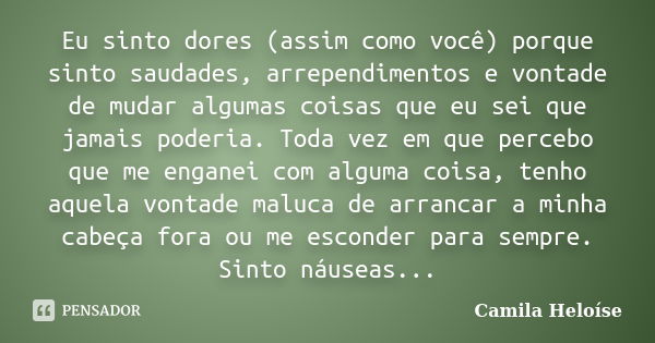 Eu sinto dores (assim como você) porque sinto saudades, arrependimentos e vontade de mudar algumas coisas que eu sei que jamais poderia. Toda vez em que percebo... Frase de Camila Heloíse.