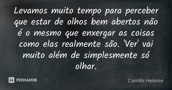 Levamos muito tempo para perceber que estar de olhos bem abertos não é o mesmo que enxergar as coisas como elas realmente são. 'Ver' vai muito além de simplesme... Frase de Camila Heloíse.