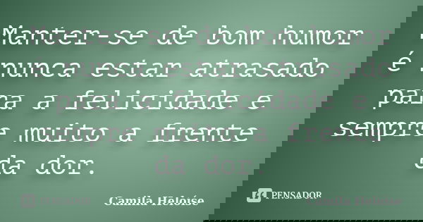 Manter-se de bom humor é nunca estar atrasado para a felicidade e sempre muito a frente da dor.... Frase de Camila Heloíse.
