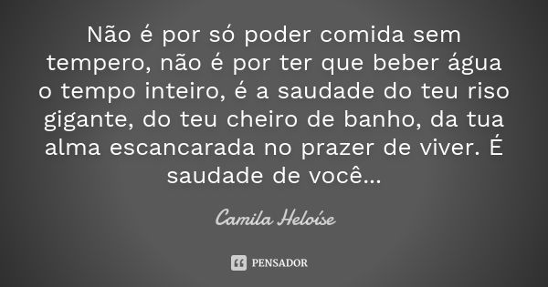 Não é por só poder comida sem tempero, não é por ter que beber água o tempo inteiro, é a saudade do teu riso gigante, do teu cheiro de banho, da tua alma escanc... Frase de Camila Heloíse.