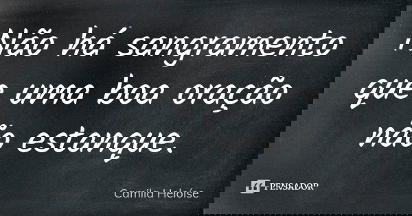 Não há sangramento que uma boa oração não estanque.... Frase de Camila Heloíse.