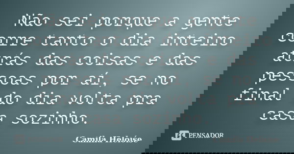 Não sei porque a gente corre tanto o dia inteiro atrás das coisas e das pessoas por aí, se no final do dia volta pra casa sozinho.... Frase de Camila Heloíse.