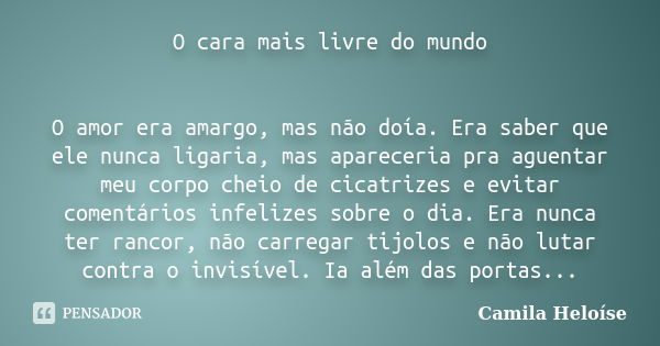 O cara mais livre do mundo O amor era amargo, mas não doía. Era saber que ele nunca ligaria, mas apareceria pra aguentar meu corpo cheio de cicatrizes e evitar ... Frase de Camila Heloíse.