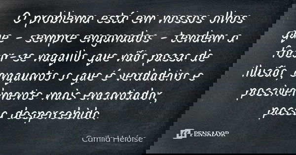 O problema está em nossos olhos que - sempre enganados - tendem a focar-se naquilo que não passa de ilusão, enquanto o que é verdadeiro e possivelmente mais enc... Frase de Camila Heloíse.