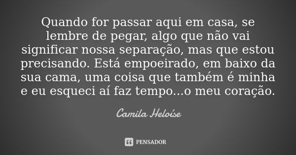 Quando for passar aqui em casa, se lembre de pegar, algo que não vai significar nossa separação, mas que estou precisando. Está empoeirado, em baixo da sua cama... Frase de Camila Heloíse.