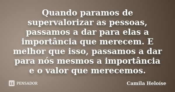 Quando paramos de supervalorizar as pessoas, passamos a dar para elas a importância que merecem. E melhor que isso, passamos a dar para nós mesmos a importância... Frase de Camila Heloíse.