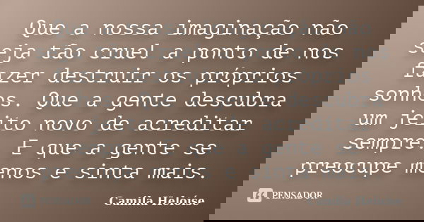 Que a nossa imaginação não seja tão cruel a ponto de nos fazer destruir os próprios sonhos. Que a gente descubra um jeito novo de acreditar sempre. E que a gent... Frase de Camila Heloíse.