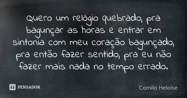 Quero um relógio quebrado, pra bagunçar as horas e entrar em sintonia com meu coração bagunçado, pra então fazer sentido, pra eu não fazer mais nada no tempo er... Frase de Camila Heloíse.