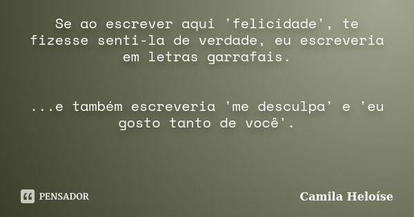 Se ao escrever aqui 'felicidade', te fizesse senti-la de verdade, eu escreveria em letras garrafais. ...e também escreveria 'me desculpa' e 'eu gosto tanto de v... Frase de Camila Heloíse.