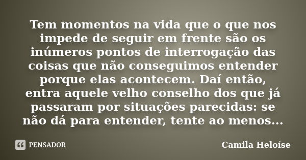 Tem momentos na vida que o que nos impede de seguir em frente são os inúmeros pontos de interrogação das coisas que não conseguimos entender porque elas acontec... Frase de Camila Heloíse.