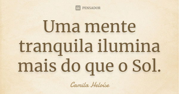 Uma mente tranquila ilumina mais do que o Sol.... Frase de Camila Heloíse.