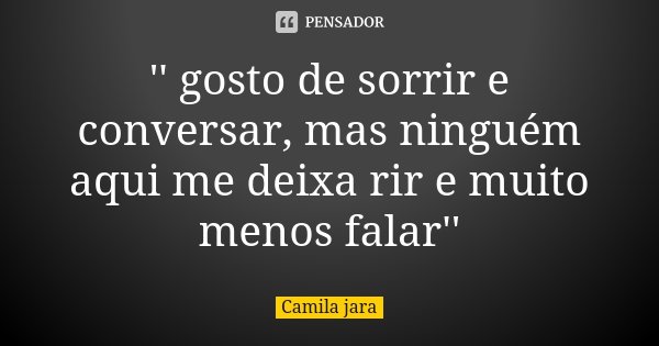 '' gosto de sorrir e conversar, mas ninguém aqui me deixa rir e muito menos falar''... Frase de Camila Jara.