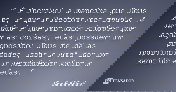 " É incrível a maneira que Deus age, e que o Destino nos revela. A verdade é que por mais simples que sejam as coisas, elas possuem um propósito: Deus te d... Frase de Camila Killiark.