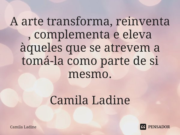 ⁠A arte transforma, reinventa , complementa e eleva àqueles que se atrevem a tomá-la como parte de si mesmo. Camila Ladine... Frase de Camila Ladine.