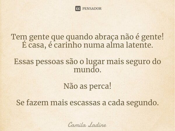 ⁠Tem gente que quando abraça não é gente! É casa, é carinho numa alma latente. Essas pessoas são o lugar mais seguro do mundo. Não as perca! Se fazem mais escas... Frase de Camila Ladine.