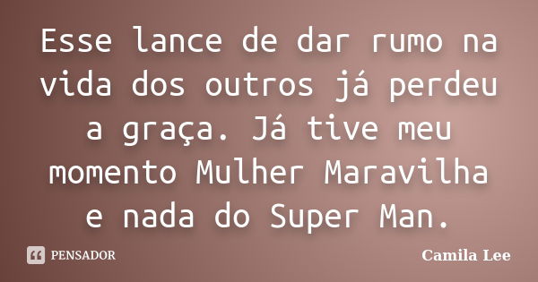 Esse lance de dar rumo na vida dos outros já perdeu a graça. Já tive meu momento Mulher Maravilha e nada do Super Man.... Frase de Camila Lee.