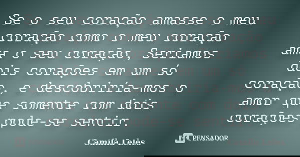 Se o seu coração amasse o meu coração como o meu coração ama o seu coração, Seriamos dois corações em um só coração, e descobriría-mos o amor que somente com do... Frase de Camila Leles.