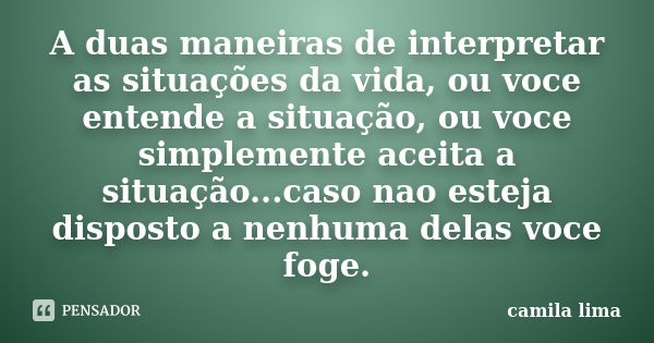 A duas maneiras de interpretar as situações da vida, ou voce entende a situação, ou voce simplemente aceita a situação...caso nao esteja disposto a nenhuma dela... Frase de camila lima.