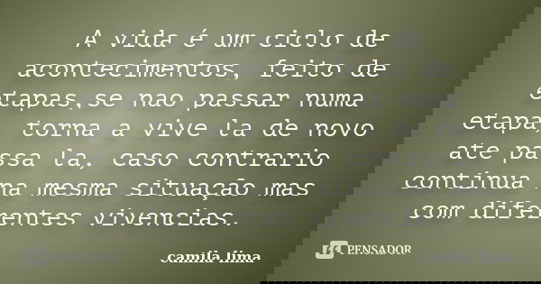 A vida é um ciclo de acontecimentos, feito de etapas,se nao passar numa etapa, torna a vive la de novo ate passa la, caso contrario continua na mesma situação m... Frase de camila lima.