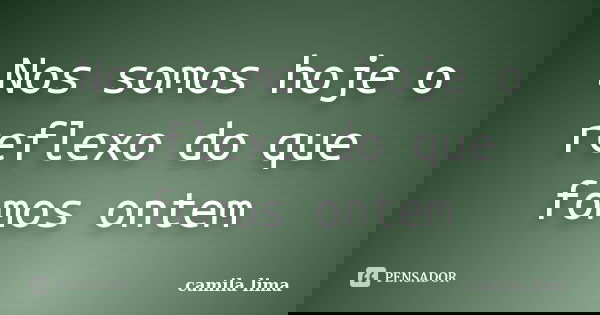 Nos somos hoje o reflexo do que fomos ontem... Frase de camila lima.